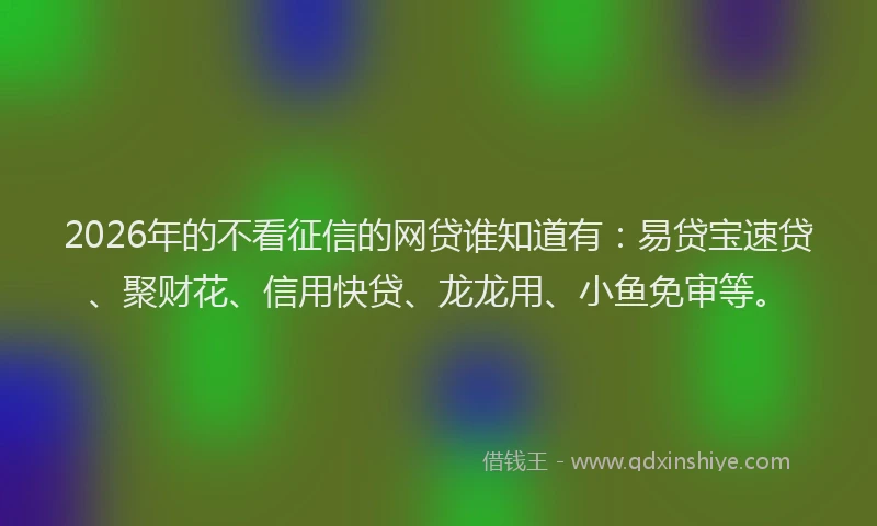 2026年的不看征信的网贷谁知道有:易贷宝速贷、聚财花、信用快贷、龙龙用、小鱼免审等。