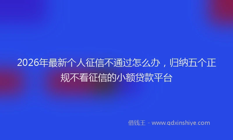 2026年最新个人征信不通过怎么办,归纳五个正规不看征信的小额贷款平台