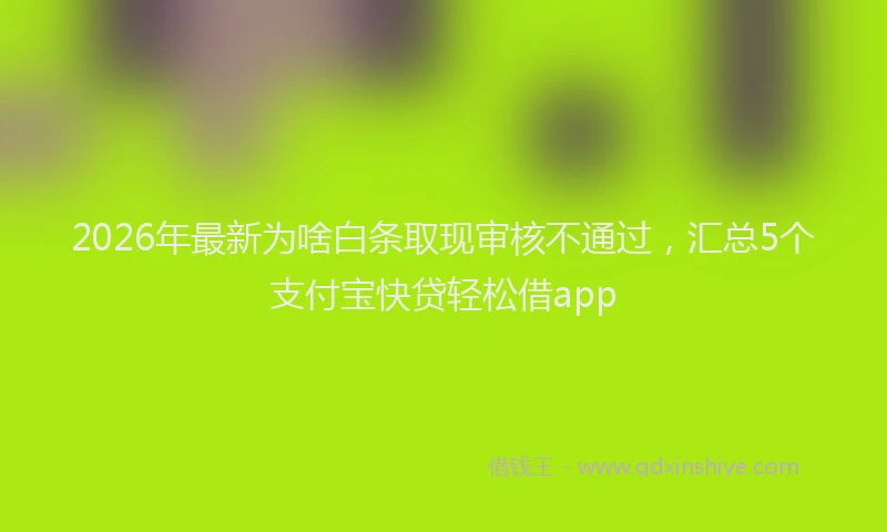 2026年最新为啥白条取现审核不通过，汇总5个支付宝快贷轻松借app