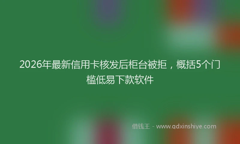 2026年最新信用卡核发后柜台被拒,概括5个门槛低易下款软件