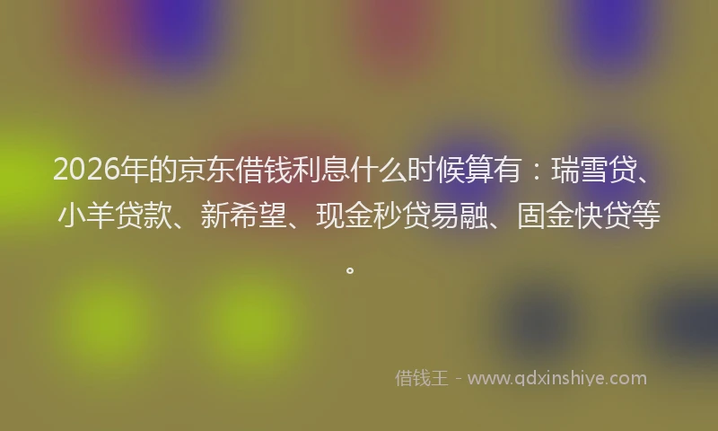 2026年的京东借钱利息什么时候算有:瑞雪贷、小羊贷款、新希望、现金秒贷易融、固金快贷等。