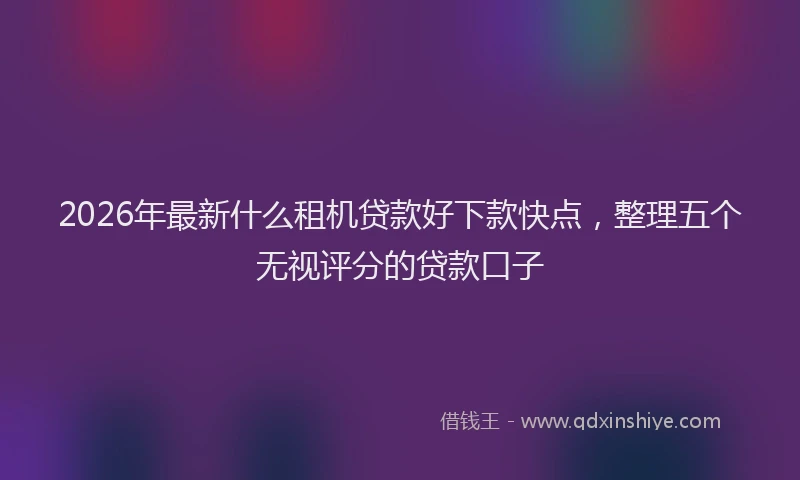 2026年最新什么租机贷款好下款快点,整理五个无视评分的贷款口子