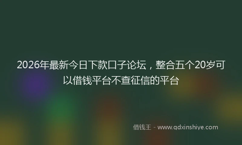 2026年最新今日下款口子论坛,整合五个20岁可以借钱平台不查征信的平台