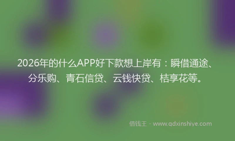 2026年的什么APP好下款想上岸有:瞬借通途、分乐购、青石信贷、云钱快贷、桔享花等。
