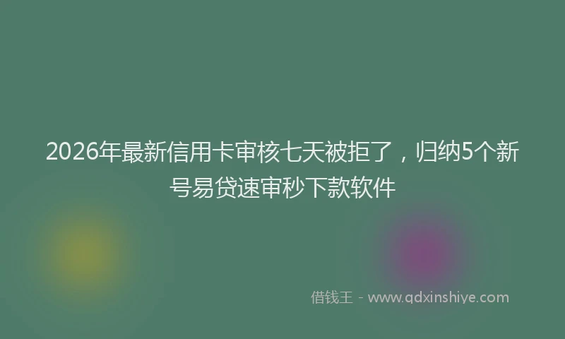 2026年最新信用卡审核七天被拒了，归纳5个新号易贷速审秒下款软件