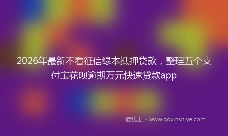 2026年最新不看征信绿本抵押贷款，整理五个支付宝花呗逾期万元快速贷款app