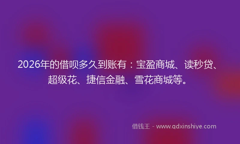 2026年的借呗多久到账有：宝盈商城、读秒贷、超级花、捷信金融、雪花商城等。