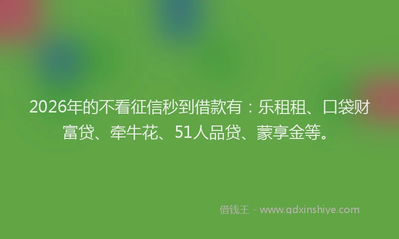 2026年的不看征信秒到借款有：乐租租、口袋财富贷、牵牛花、51人品贷、蒙享金等。