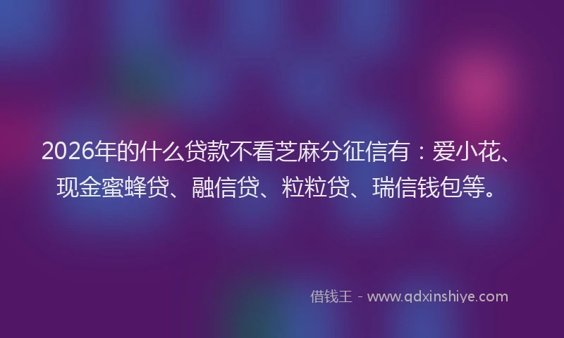 2026年的什么贷款不看芝麻分征信有:爱小花、现金蜜蜂贷、融信贷、粒粒贷、瑞信钱包等。