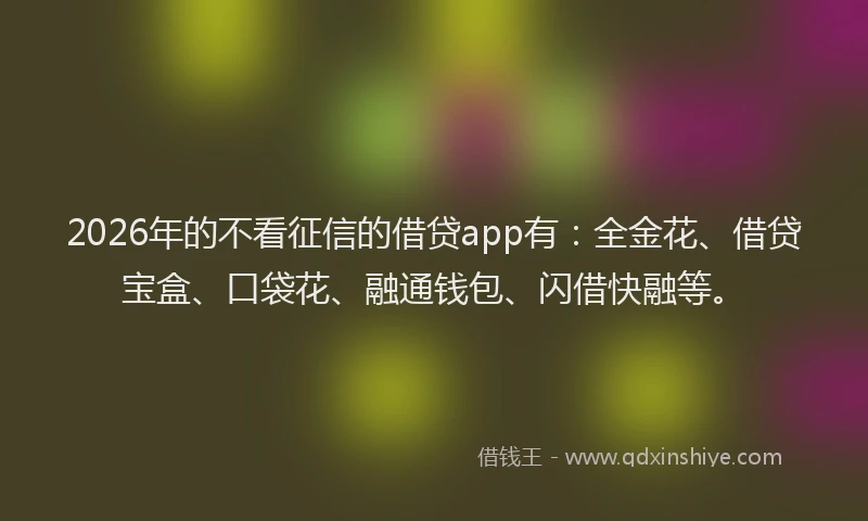 2026年的不看征信的借贷app有：全金花、借贷宝盒、口袋花、融通钱包、闪借快融等。