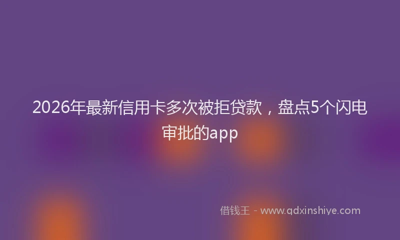 2026年最新信用卡多次被拒贷款,盘点5个闪电审批的app