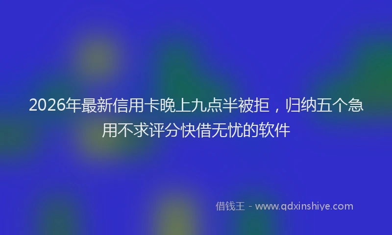 2026年最新信用卡晚上九点半被拒,归纳五个急用不求评分快借无忧的软件