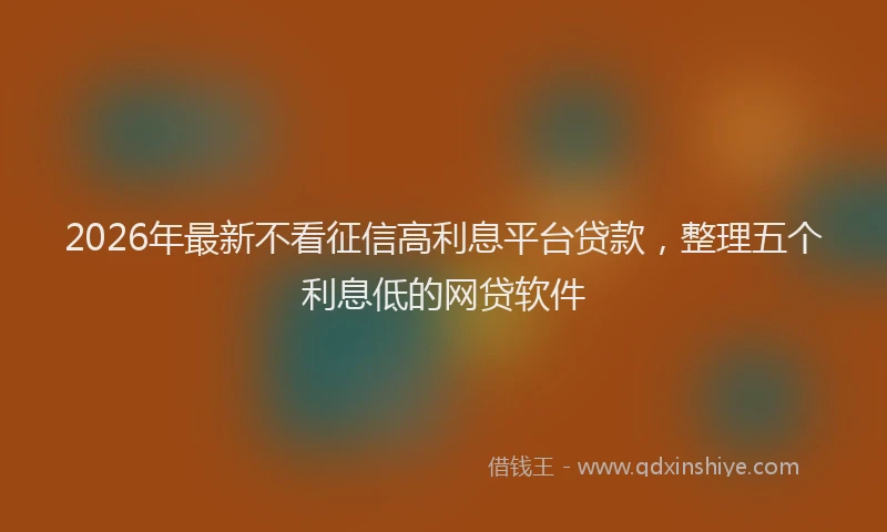 2026年最新不看征信高利息平台贷款，整理五个利息低的网贷软件