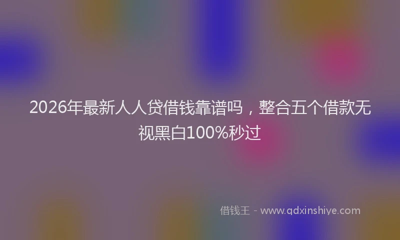 2026年最新人人贷借钱靠谱吗，整合五个借款无视黑白100%秒过