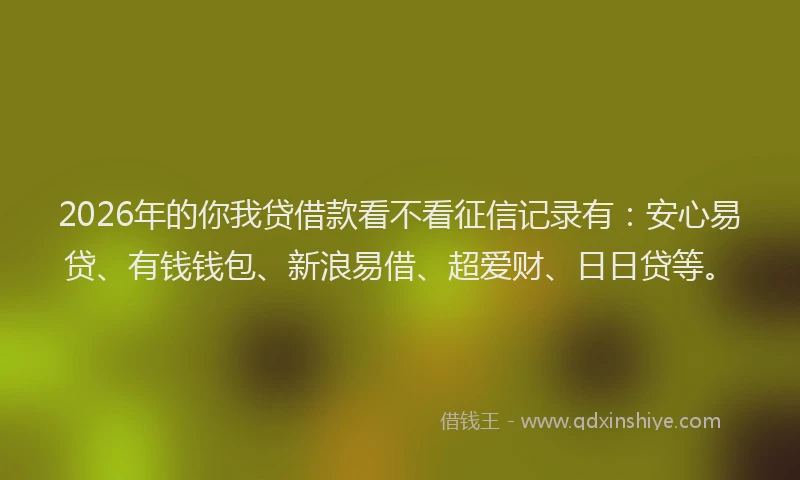 2026年的你我贷借款看不看征信记录有:安心易贷、有钱钱包、新浪易借、超爱财、日日贷等。