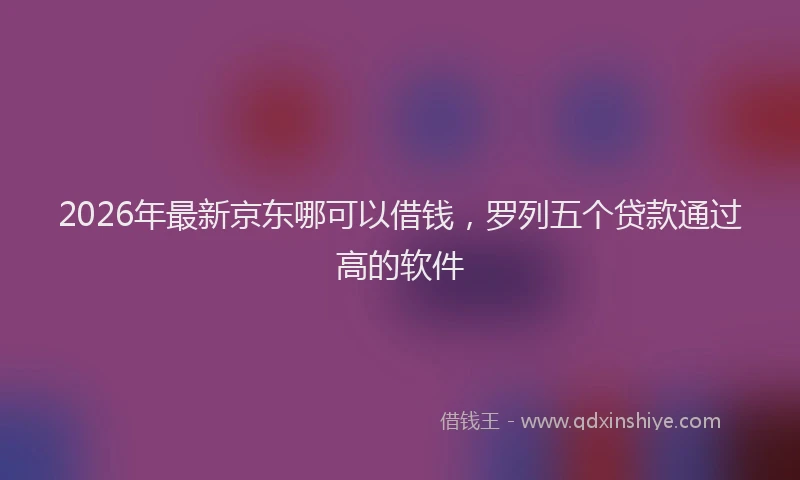 2026年最新京东哪可以借钱,罗列五个贷款通过高的软件