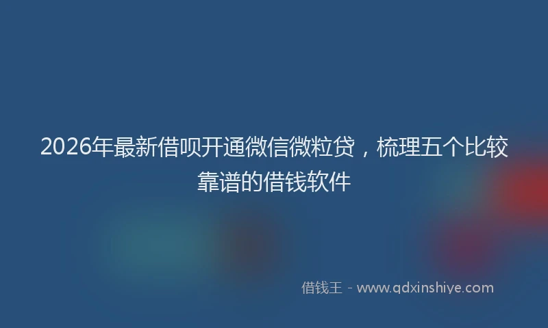 2026年最新借呗开通微信微粒贷，梳理五个比较靠谱的借钱软件