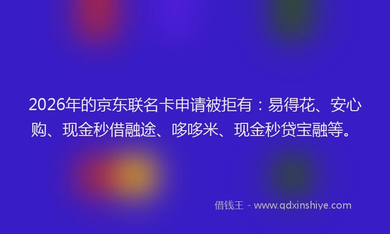 2026年的京东联名卡申请被拒有：易得花、安心购、现金秒借融途、哆哆米、现金秒贷宝融等。