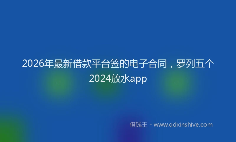2026年最新借款平台签的电子合同，罗列五个2024放水app