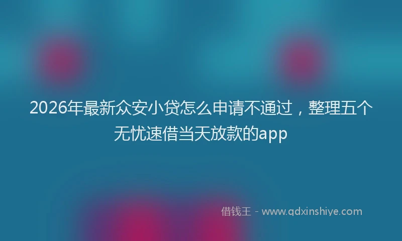 2026年最新众安小贷怎么申请不通过，整理五个无忧速借当天放款的app