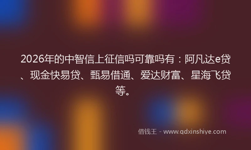 2026年的中智信上征信吗可靠吗有:阿凡达e贷、现金快易贷、甄易借通、爱达财富、星海飞贷等。