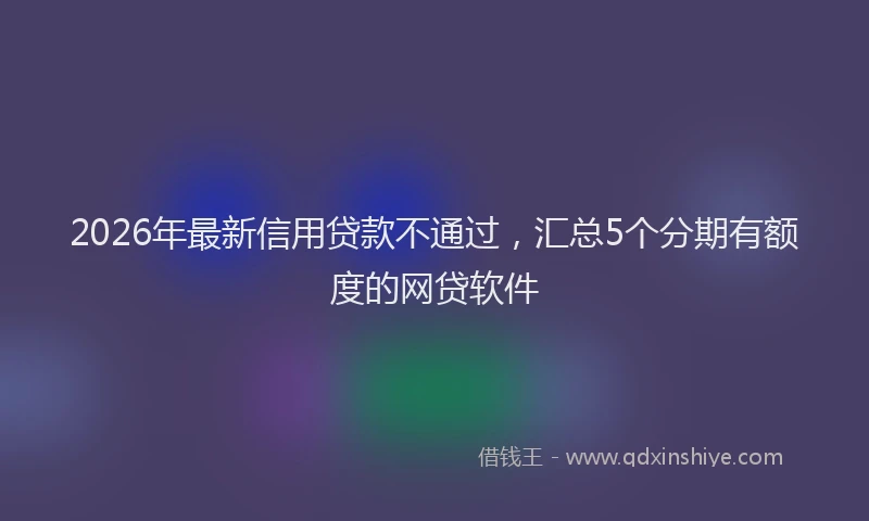 2026年最新信用贷款不通过,汇总5个分期有额度的网贷软件