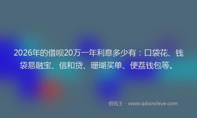 2026年的借呗20万一年利息多少有：口袋花、钱袋易融宝、信和贷、珊瑚买单、便荔钱包等。
