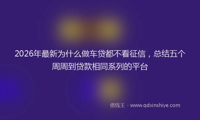 2026年最新为什么做车贷都不看征信，总结五个周周到贷款相同系列的平台