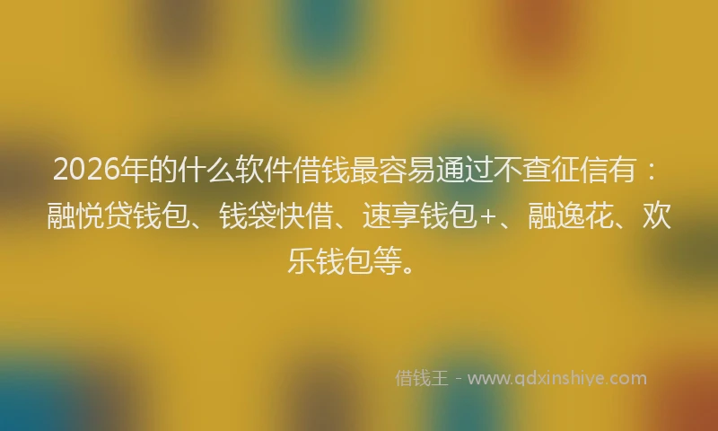2026年的什么软件借钱最容易通过不查征信有:融悦贷钱包、钱袋快借、速享钱包+、融逸花、欢乐钱包等。