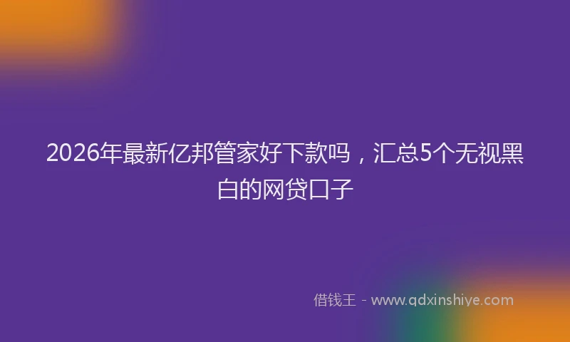 2026年最新亿邦管家好下款吗,汇总5个无视黑白的网贷口子