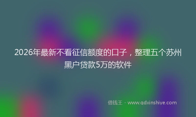2026年最新不看征信额度的口子，整理五个苏州黑户贷款5万的软件