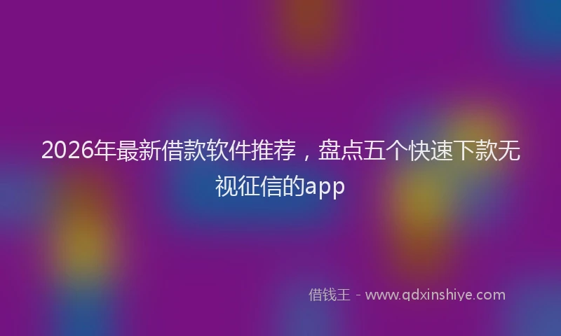 2026年最新借款软件推荐，盘点五个快速下款无视征信的app