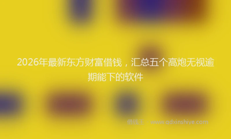 2026年最新东方财富借钱，汇总五个高炮无视逾期能下的软件