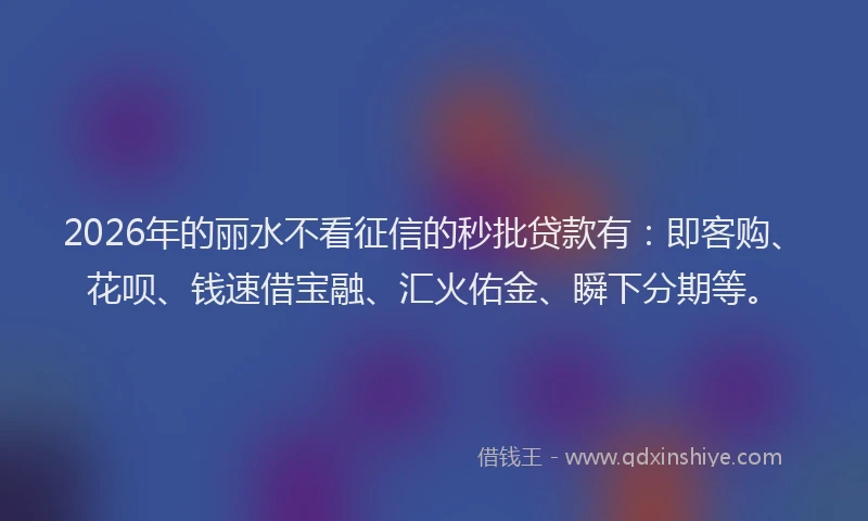2026年的丽水不看征信的秒批贷款有：即客购、花呗、钱速借宝融、汇火佑金、瞬下分期等。