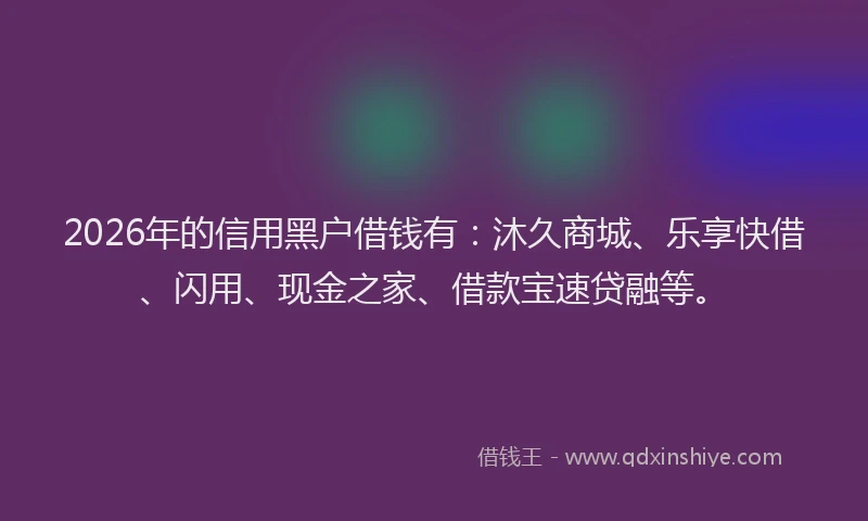 2026年的信用黑户借钱有：沐久商城、乐享快借、闪用、现金之家、借款宝速贷融等。