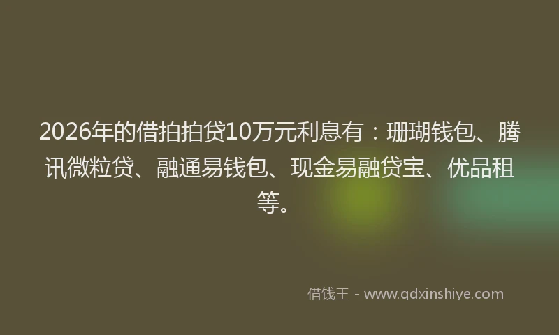 2026年的借拍拍贷10万元利息有：珊瑚钱包、腾讯微粒贷、融通易钱包、现金易融贷宝、优品租等。