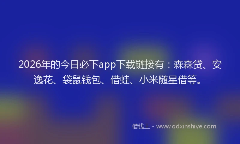 2026年的今日必下app下载链接有：森森贷、安逸花、袋鼠钱包、借蛙、小米随星借等。