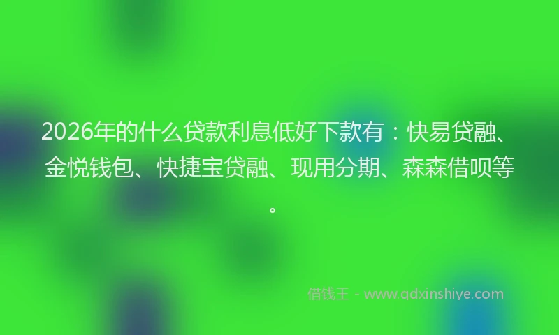 2026年的什么贷款利息低好下款有:快易贷融、金悦钱包、快捷宝贷融、现用分期、森森借呗等。