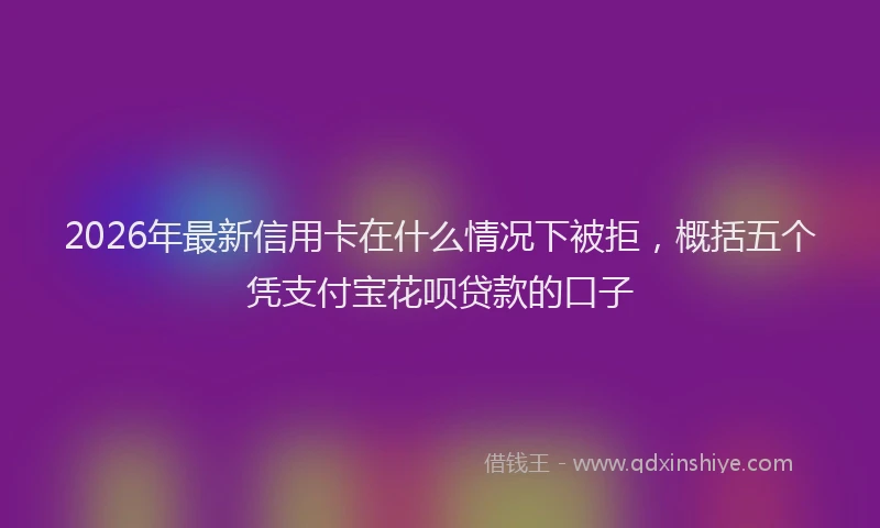 2026年最新信用卡在什么情况下被拒,概括五个凭支付宝花呗贷款的口子