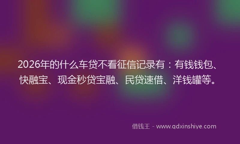 2026年的什么车贷不看征信记录有：有钱钱包、快融宝、现金秒贷宝融、民贷速借、洋钱罐等。