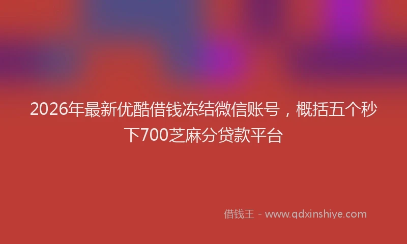 2026年最新优酷借钱冻结微信账号，概括五个秒下700芝麻分贷款平台
