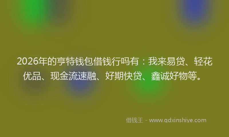 2026年的亨特钱包借钱行吗有:我来易贷、轻花优品、现金流速融、好期快贷、鑫诚好物等。