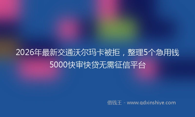 2026年最新交通沃尔玛卡被拒，整理5个急用钱5000快审快贷无需征信平台