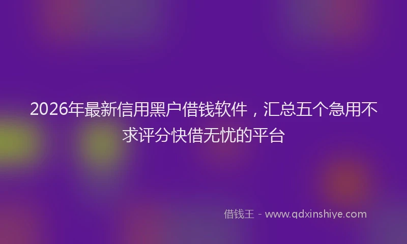 2026年最新信用黑户借钱软件,汇总五个急用不求评分快借无忧的平台