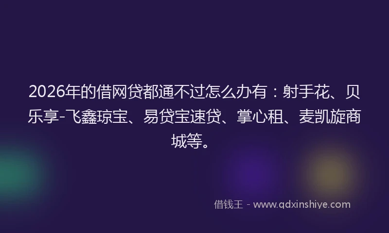 2026年的借网贷都通不过怎么办有:射手花、贝乐享-飞鑫琼宝、易贷宝速贷、掌心租、麦凯旋商城等。