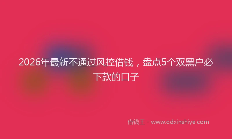 2026年最新不通过风控借钱，盘点5个双黑户必下款的口子