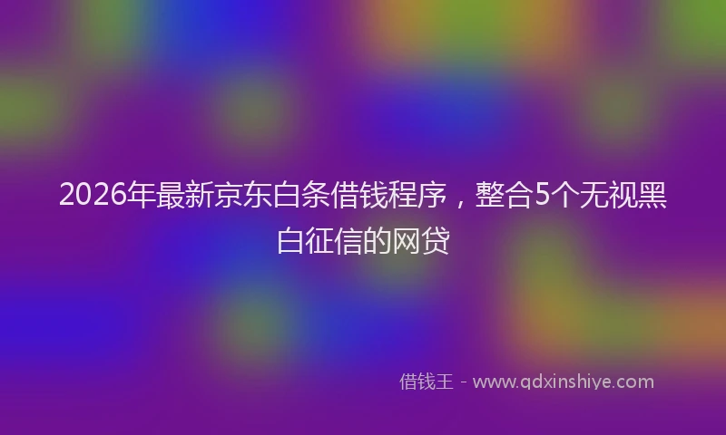2026年最新京东白条借钱程序，整合5个无视黑白征信的网贷