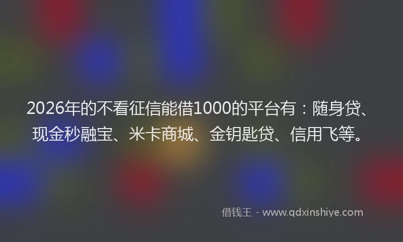 2026年的不看征信能借1000的平台有：随身贷、现金秒融宝、米卡商城、金钥匙贷、信用飞等。
