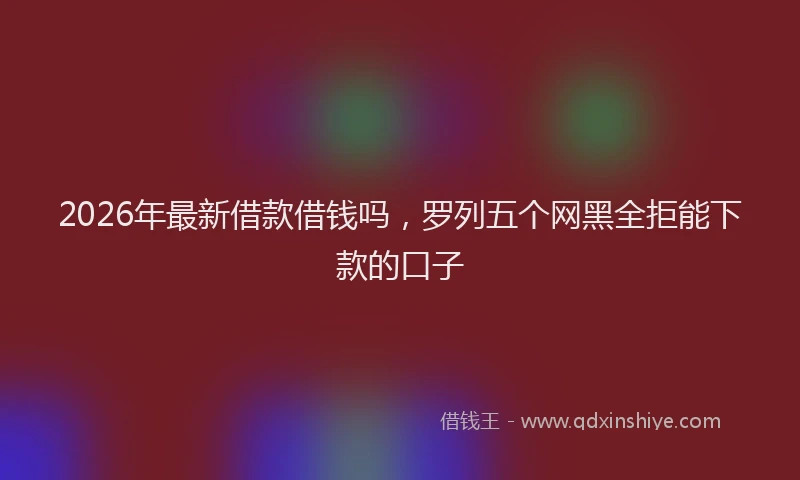 2026年最新借款借钱吗，罗列五个网黑全拒能下款的口子