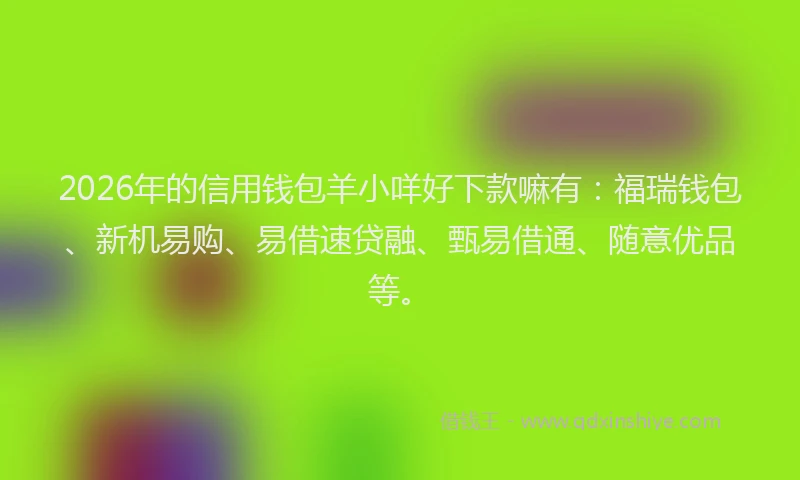 2026年的信用钱包羊小咩好下款嘛有：福瑞钱包、新机易购、易借速贷融、甄易借通、随意优品等。